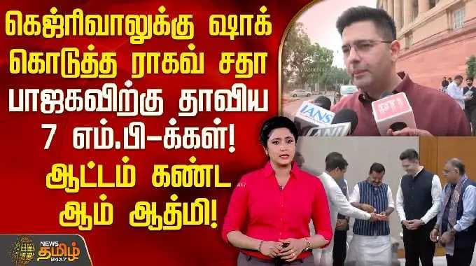 கெஜ்ரிவாலுக்கு ஷாக் கொடுத்த ராகவ் சதா | பாஜகவிற்கு தாவிய 7 எம்.பி.க்கள்! ஆட்டம் கண்ட ஆம் ஆத்மி!!
