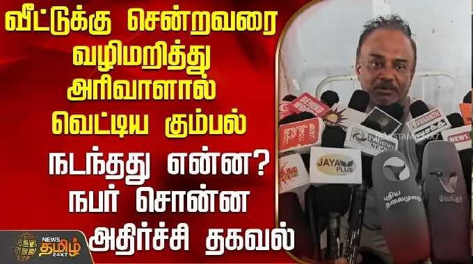 வீட்டுக்கு சென்றவரை வழிமறித்து அரிவாளால் சரமாரியாக வெட்டிய கும்பல் - நபர் சொன்ன அதிர்ச்சி தகவல்