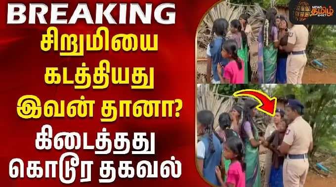 சிறுமியை கடத்தியது இவன் தானா? - கிடைத்தது கொடூர தகவல்